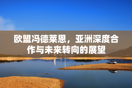 欧盟冯德莱恩，亚洲深度合作与未来转向的展望