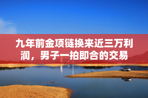 九年前金项链换来近三万利润，男子一拍即合的交易