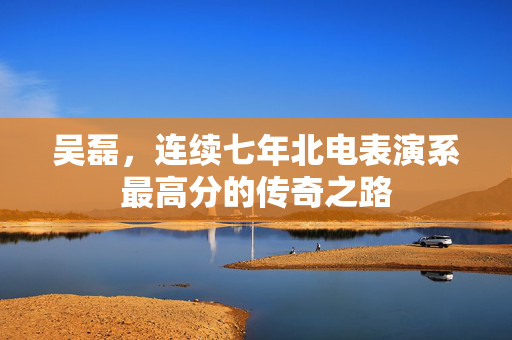 吴磊，连续七年北电表演系最高分的传奇之路