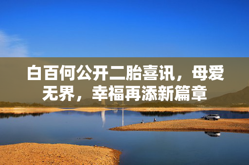 白百何公开二胎喜讯，母爱无界，幸福再添新篇章