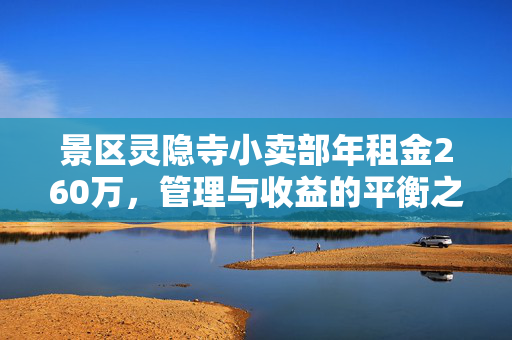 景区灵隐寺小卖部年租金260万，管理与收益的平衡之道