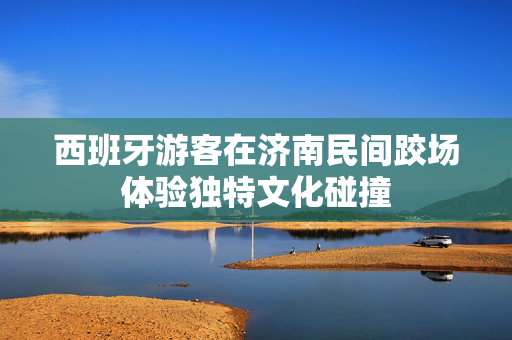 西班牙游客在济南民间跤场体验独特文化碰撞