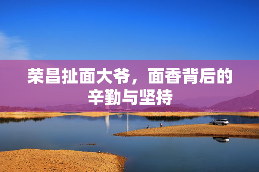 荣昌扯面大爷，面香背后的辛勤与坚持