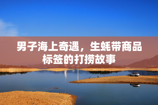男子海上奇遇，生蚝带商品标签的打捞故事