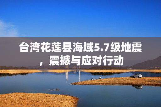 台湾花莲县海域5.7级地震，震撼与应对行动