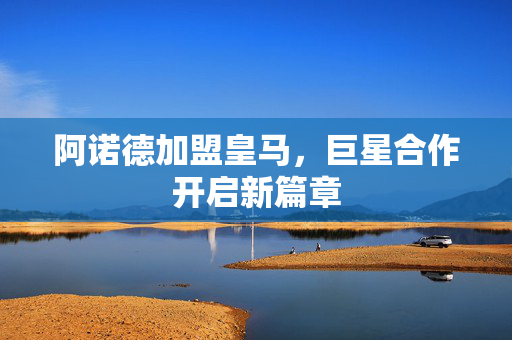 阿诺德加盟皇马，巨星合作开启新篇章