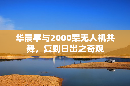 华晨宇与2000架无人机共舞，复刻日出之奇观