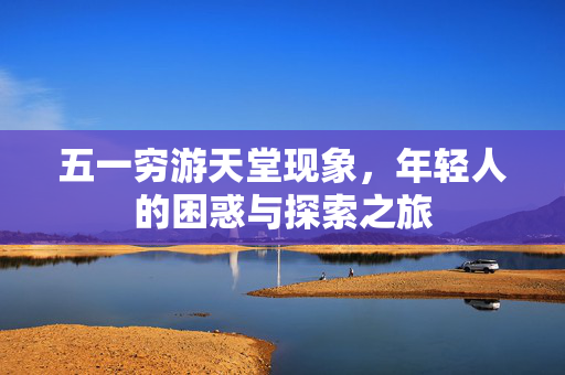 五一穷游天堂现象，年轻人的困惑与探索之旅