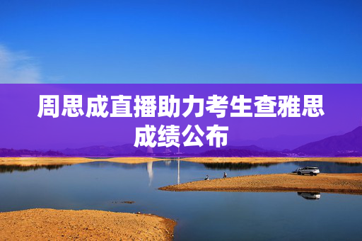 周思成直播助力考生查雅思成绩公布