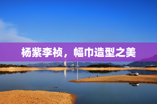 杨紫李祯，幅巾造型之美