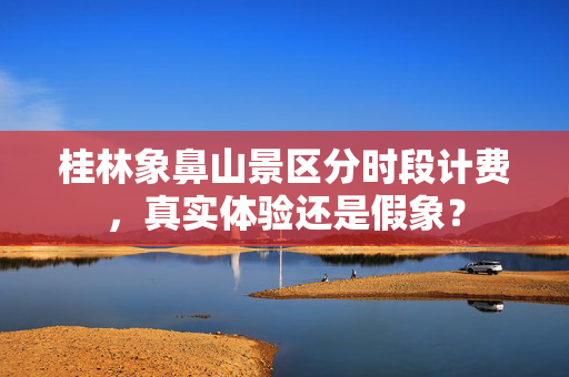 桂林象鼻山景区分时段计费，真实体验还是假象？