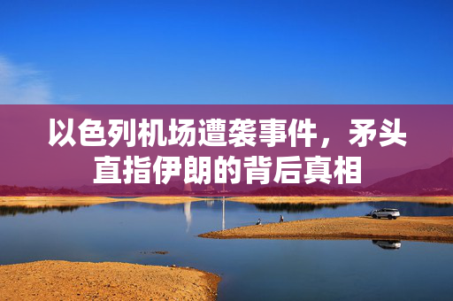 以色列机场遭袭事件，矛头直指伊朗的背后真相