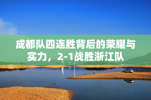 成都队四连胜背后的荣耀与实力，2-1战胜浙江队