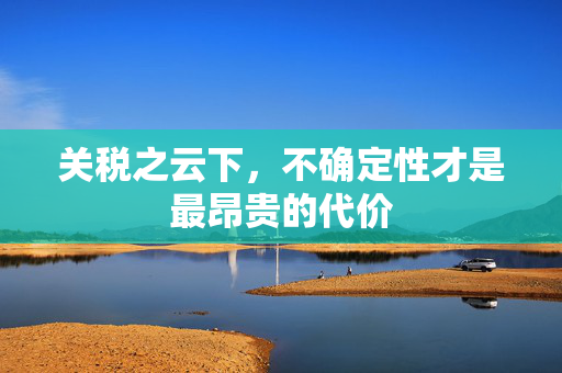 关税之云下，不确定性才是最昂贵的代价
