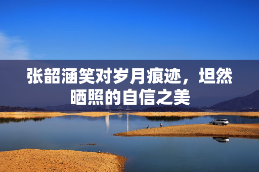 张韶涵笑对岁月痕迹，坦然晒照的自信之美