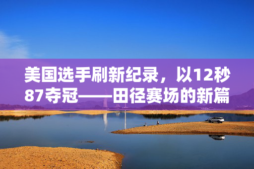 美国选手刷新纪录，以12秒87夺冠——田径赛场的新篇章