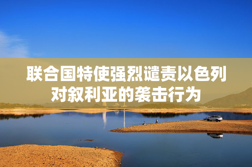 联合国特使强烈谴责以色列对叙利亚的袭击行为