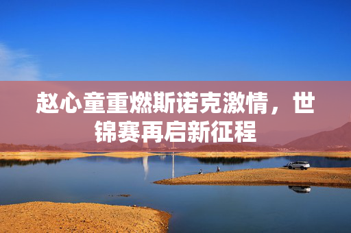 赵心童重燃斯诺克激情，世锦赛再启新征程