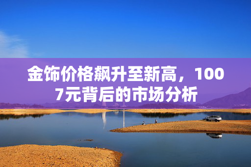 金饰价格飙升至新高，1007元背后的市场分析
