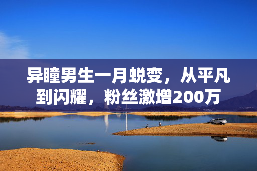 异瞳男生一月蜕变，从平凡到闪耀，粉丝激增200万