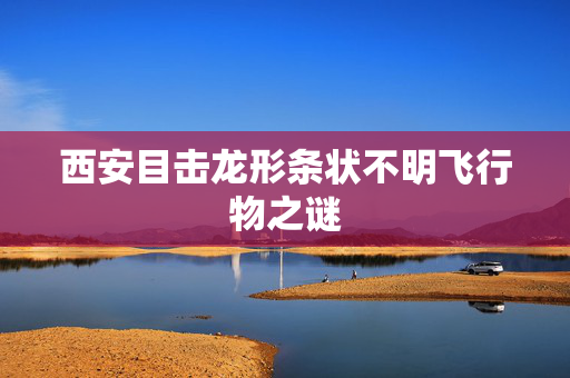 西安目击龙形条状不明飞行物之谜