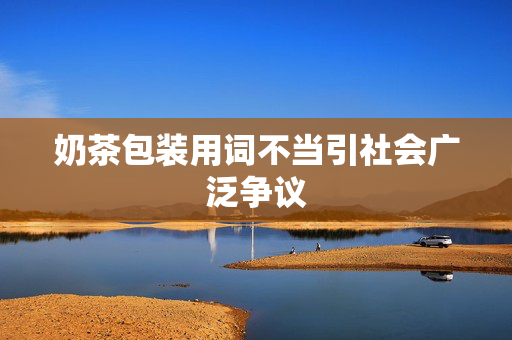奶茶包装用词不当引社会广泛争议