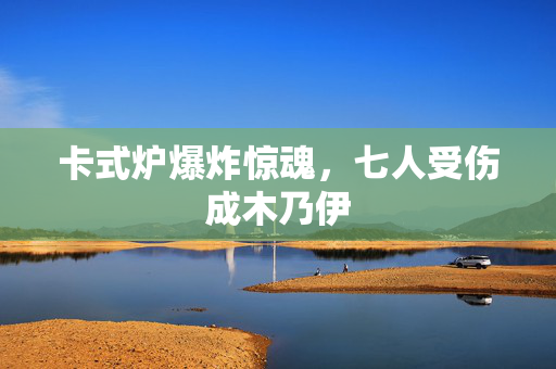 卡式炉爆炸惊魂，七人受伤成木乃伊
