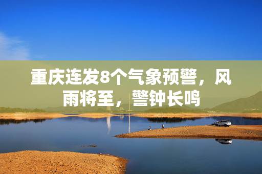 重庆连发8个气象预警，风雨将至，警钟长鸣