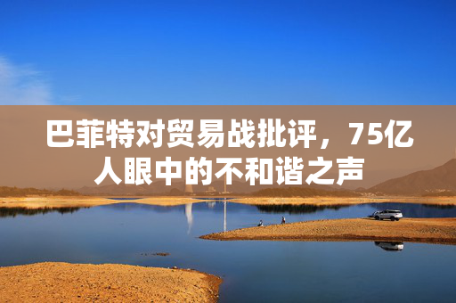 巴菲特对贸易战批评，75亿人眼中的不和谐之声