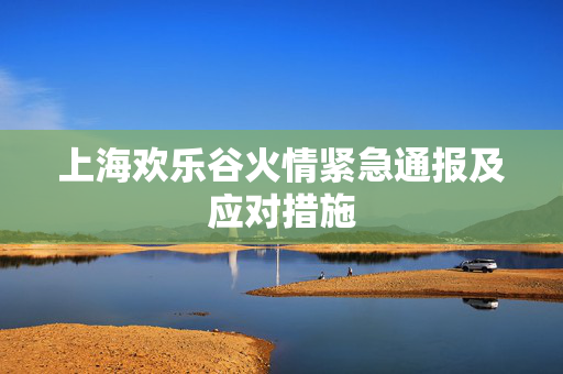 上海欢乐谷火情紧急通报及应对措施