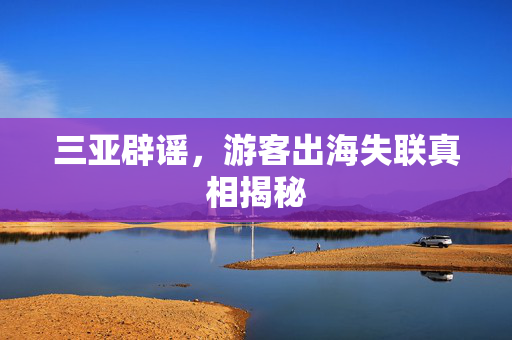 三亚辟谣，游客出海失联真相揭秘