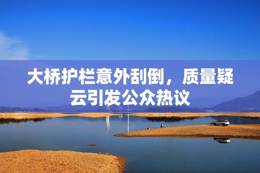 大桥护栏意外刮倒，质量疑云引发公众热议