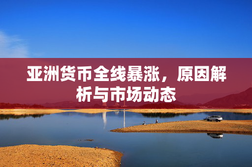 亚洲货币全线暴涨，原因解析与市场动态