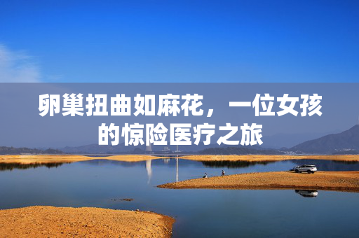 卵巢扭曲如麻花，一位女孩的惊险医疗之旅