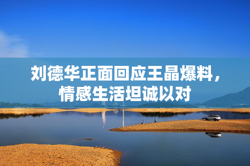 刘德华正面回应王晶爆料，情感生活坦诚以对