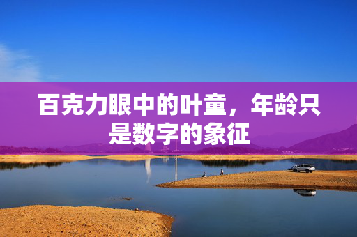 百克力眼中的叶童，年龄只是数字的象征
