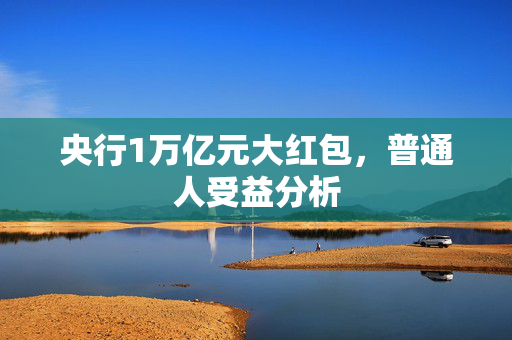 央行1万亿元大红包，普通人受益分析