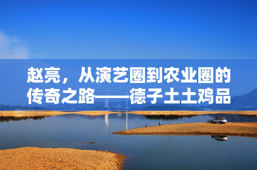 赵亮，从演艺圈到农业圈的传奇之路——德子土土鸡品牌的打造之路