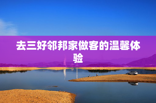 去三好邻邦家做客的温馨体验