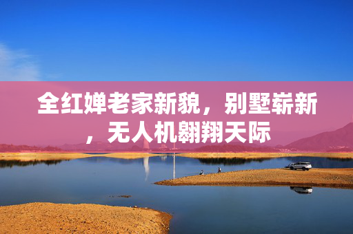 全红婵老家新貌，别墅崭新，无人机翱翔天际