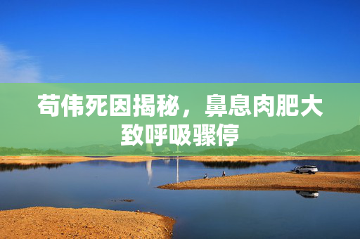 苟伟死因揭秘，鼻息肉肥大致呼吸骤停
