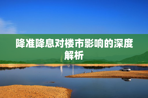 降准降息对楼市影响的深度解析