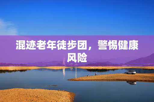 混迹老年徒步团，警惕健康风险