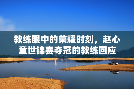 教练眼中的荣耀时刻，赵心童世锦赛夺冠的教练回应
