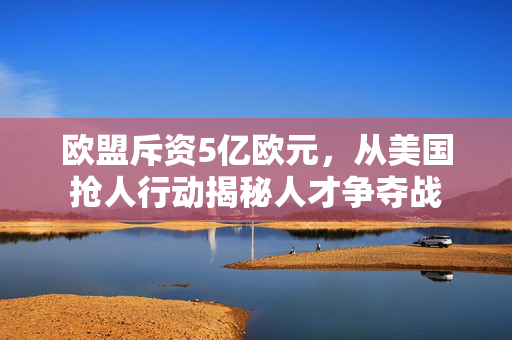 欧盟斥资5亿欧元，从美国抢人行动揭秘人才争夺战