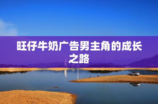旺仔牛奶广告男主角的成长之路