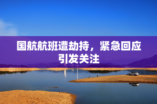 国航航班遭劫持，紧急回应引发关注