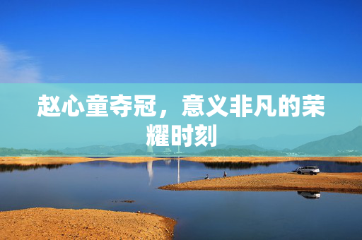 赵心童夺冠，意义非凡的荣耀时刻