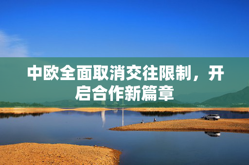 中欧全面取消交往限制，开启合作新篇章