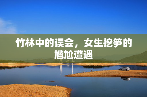 竹林中的误会，女生挖笋的尴尬遭遇